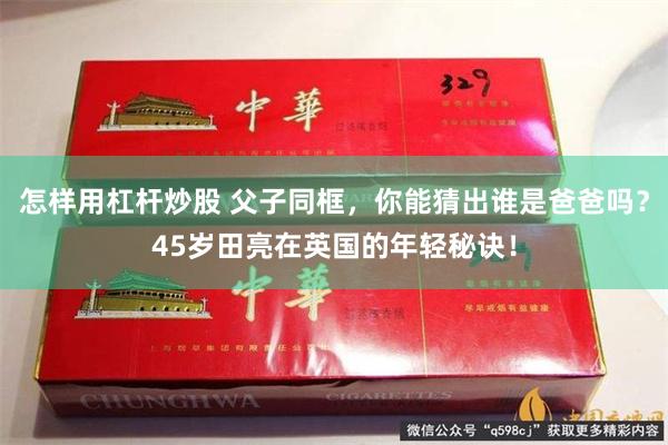 怎样用杠杆炒股 父子同框，你能猜出谁是爸爸吗？45岁田亮在英国的年轻秘诀！