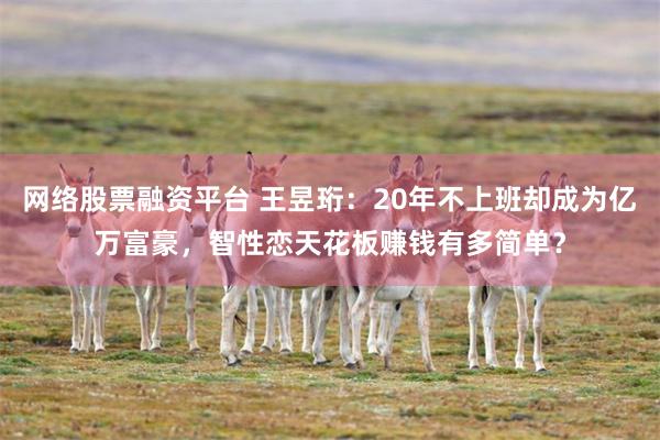 网络股票融资平台 王昱珩：20年不上班却成为亿万富豪，智性恋天花板赚钱有多简单？