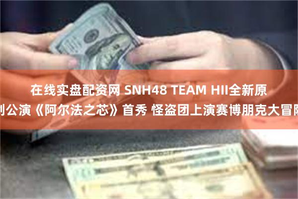 在线实盘配资网 SNH48 TEAM HII全新原创公演《阿尔法之芯》首秀 怪盗团上演赛博朋克大冒险