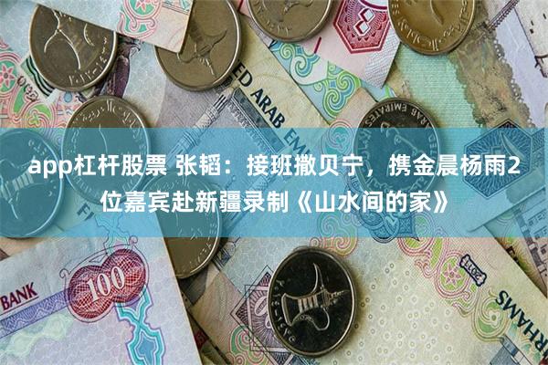 app杠杆股票 张韬：接班撒贝宁，携金晨杨雨2位嘉宾赴新疆录制《山水间的家》