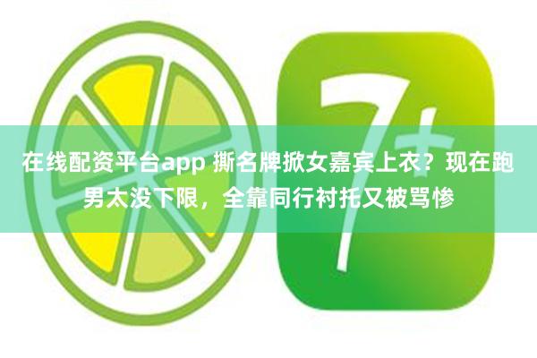 在线配资平台app 撕名牌掀女嘉宾上衣？现在跑男太没下限，全靠同行衬托又被骂惨