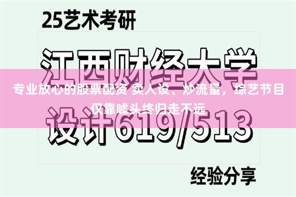 专业放心的股票配资 卖人设、炒流量，综艺节目仅靠噱头终归走不远