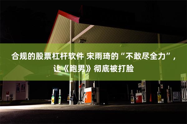 合规的股票杠杆软件 宋雨琦的“不敢尽全力”，让《跑男》彻底被打脸