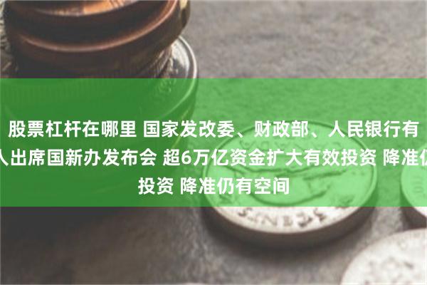 股票杠杆在哪里 国家发改委、财政部、人民银行有关负责人出席国新办发布会 超6万亿资金扩大有效投资 降准仍有空间