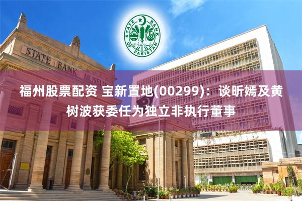 福州股票配资 宝新置地(00299)：谈昕嫣及黄树波获委任为独立非执行董事