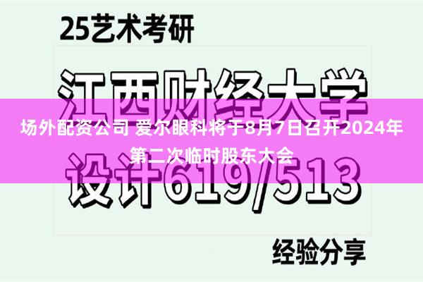 场外配资公司 爱尔眼科将于8月7日召开2024年第二次临时股东大会