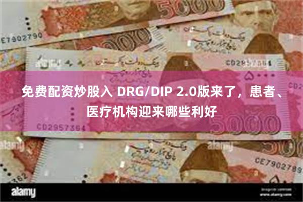 免费配资炒股入 DRG/DIP 2.0版来了，患者、医疗机构迎来哪些利好