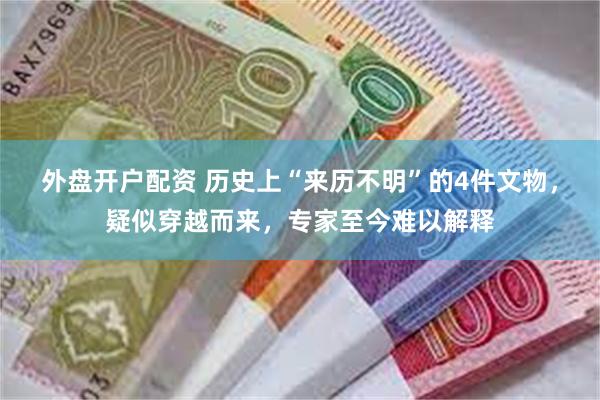 外盘开户配资 历史上“来历不明”的4件文物，疑似穿越而来，专家至今难以解释