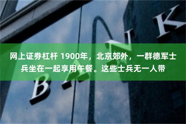 网上证劵杠杆 1900年，北京郊外，一群德军士兵坐在一起享用午餐。这些士兵无一人带