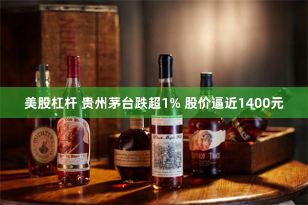 美股杠杆 贵州茅台跌超1% 股价逼近1400元