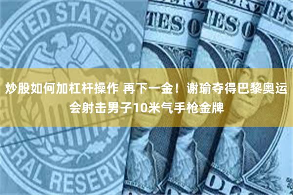 炒股如何加杠杆操作 再下一金！谢瑜夺得巴黎奥运会射击男子10米气手枪金牌