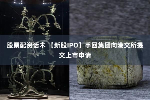 股票配资话术 【新股IPO】手回集团向港交所提交上市申请