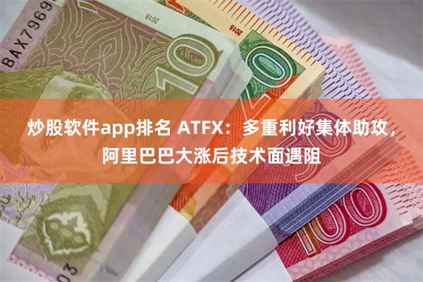 炒股软件app排名 ATFX：多重利好集体助攻，阿里巴巴大涨后技术面遇阻