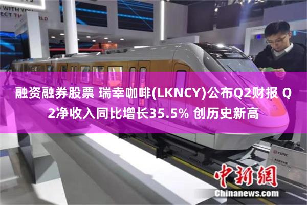 融资融券股票 瑞幸咖啡(LKNCY)公布Q2财报 Q2净收入同比增长35.5% 创历史新高