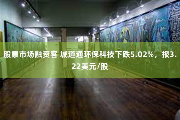 股票市场融资客 城道通环保科技下跌5.02%，报3.22美元/股