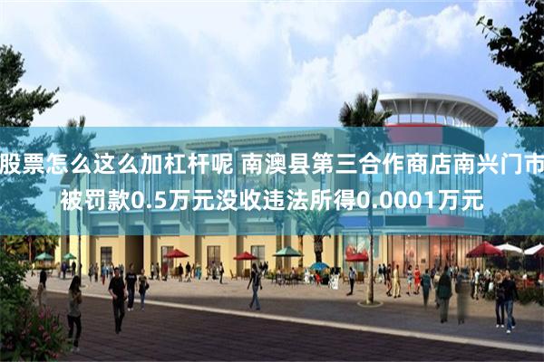 股票怎么这么加杠杆呢 南澳县第三合作商店南兴门市被罚款0.5万元没收违法所得0.0001万元