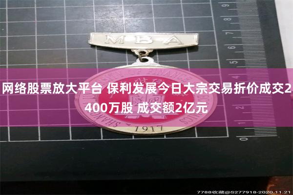 网络股票放大平台 保利发展今日大宗交易折价成交2400万股 成交额2亿元