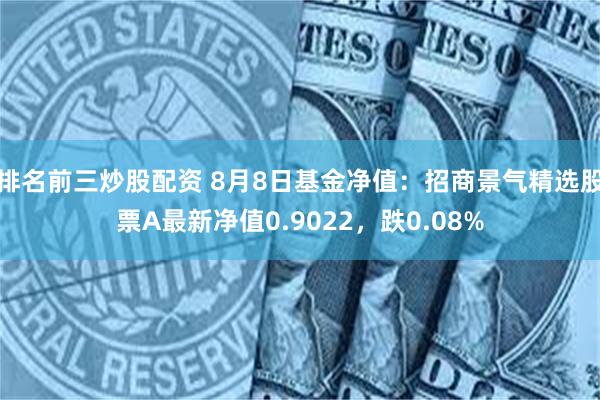 排名前三炒股配资 8月8日基金净值：招商景气精选股票A最新净值0.9022，跌0.08%