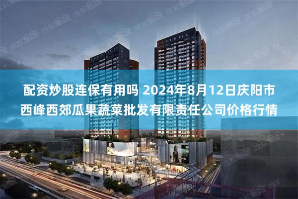 配资炒股连保有用吗 2024年8月12日庆阳市西峰西郊瓜果蔬菜批发有限责任公司价格行情