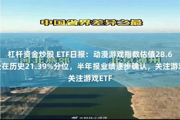 杠杆资金炒股 ETF日报：动漫游戏指数估值28.65倍处在历史21.39%分位，半年报业绩逐步确认，关注游戏ETF