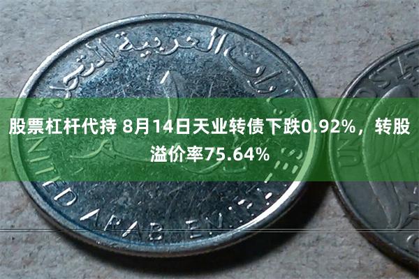 股票杠杆代持 8月14日天业转债下跌0.92%，转股溢价率75.64%