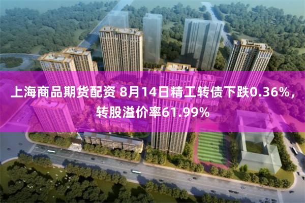 上海商品期货配资 8月14日精工转债下跌0.36%，转股溢价率61.99%