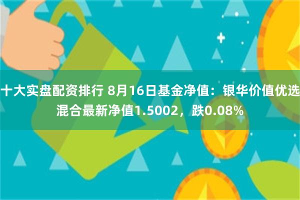 十大实盘配资排行 8月16日基金净值：银华价值优选混合最新净值1.5002，跌0.08%