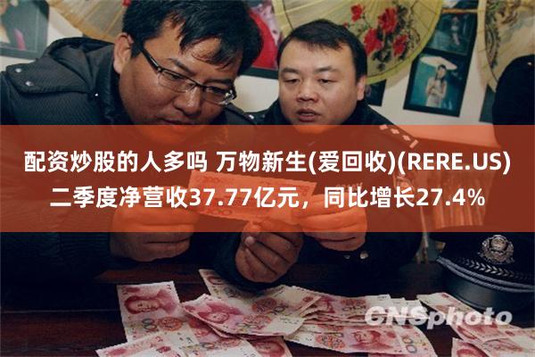 配资炒股的人多吗 万物新生(爱回收)(RERE.US)二季度净营收37.77亿元，同比增长27.4%