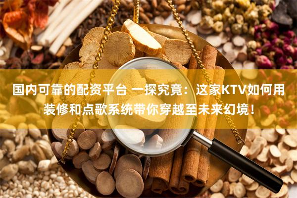 国内可靠的配资平台 一探究竟：这家KTV如何用装修和点歌系统带你穿越至未来幻境！