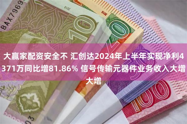 大赢家配资安全不 汇创达2024年上半年实现净利4371万同比增81.86% 信号传输元器件业务收入大增