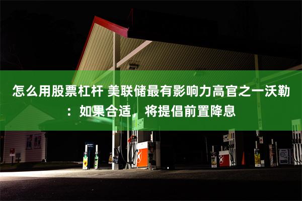 怎么用股票杠杆 美联储最有影响力高官之一沃勒：如果合适，将提倡前置降息