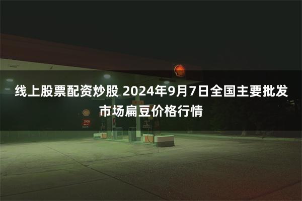 线上股票配资炒股 2024年9月7日全国主要批发市场扁豆价格行情