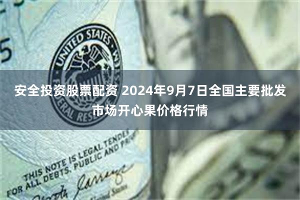 安全投资股票配资 2024年9月7日全国主要批发市场开心果价格行情