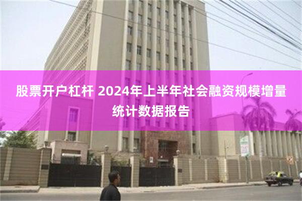 股票开户杠杆 2024年上半年社会融资规模增量统计数据报告