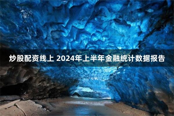 炒股配资线上 2024年上半年金融统计数据报告