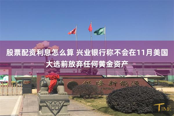 股票配资利息怎么算 兴业银行称不会在11月美国大选前放弃任何黄金资产