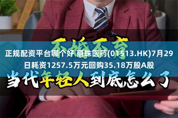 正规配资平台哪个好 丽珠医药(01513.HK)7月29日耗资1257.5万元回购35.18万股A股