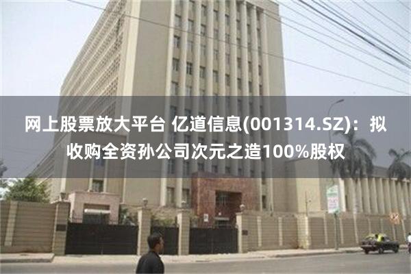 网上股票放大平台 亿道信息(001314.SZ)：拟收购全资孙公司次元之造100%股权