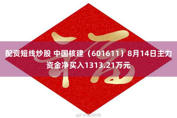 配资短线炒股 中国核建（601611）8月14日主力资金净买入1313.21万元