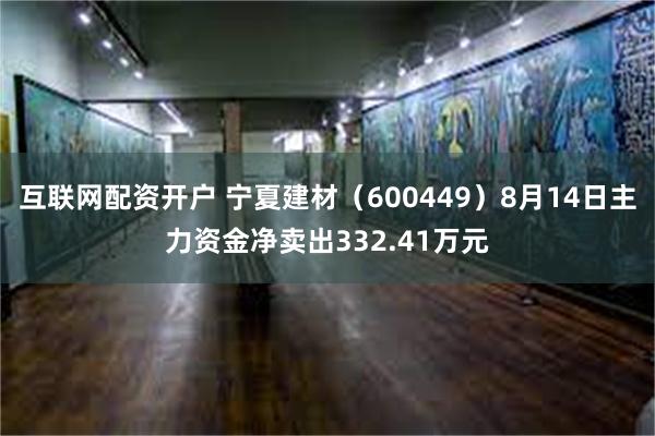 互联网配资开户 宁夏建材（600449）8月14日主力资金净卖出332.41万元