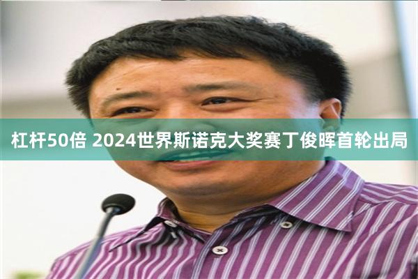 杠杆50倍 2024世界斯诺克大奖赛丁俊晖首轮出局