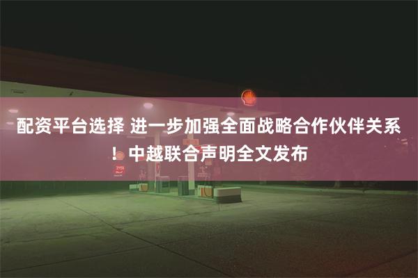 配资平台选择 进一步加强全面战略合作伙伴关系！中越联合声明全文发布