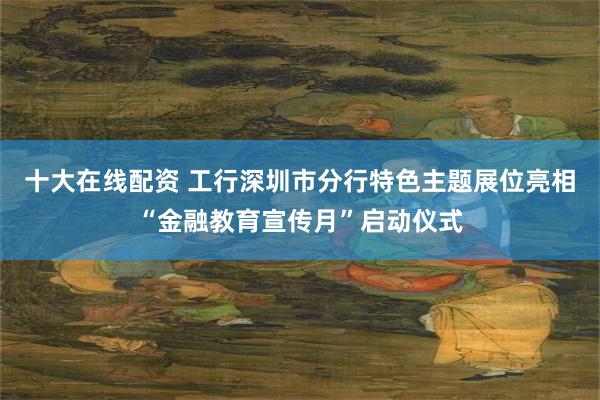 十大在线配资 工行深圳市分行特色主题展位亮相“金融教育宣传月”启动仪式