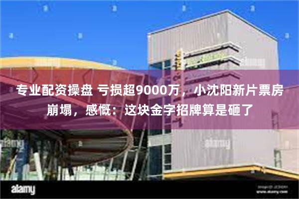 专业配资操盘 亏损超9000万，小沈阳新片票房崩塌，感慨：这块金字招牌算是砸了