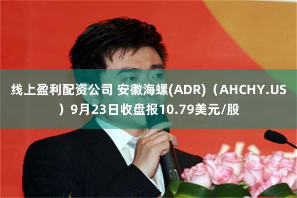 线上盈利配资公司 安徽海螺(ADR)（AHCHY.US）9月23日收盘报10.79美元/股