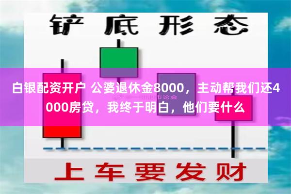 白银配资开户 公婆退休金8000，主动帮我们还4000房贷，我终于明白，他们要什么