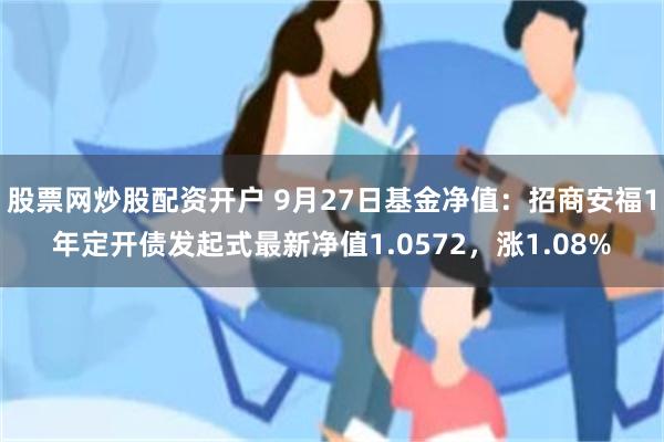 股票网炒股配资开户 9月27日基金净值：招商安福1年定开债发起式最新净值1.0572，涨1.08%