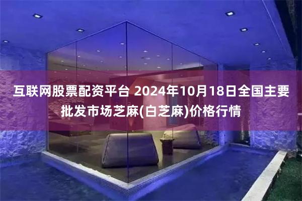 互联网股票配资平台 2024年10月18日全国主要批发市场芝麻(白芝麻)价格行情