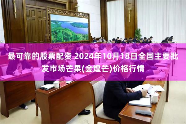 最可靠的股票配资 2024年10月18日全国主要批发市场芒果(金煌芒)价格行情