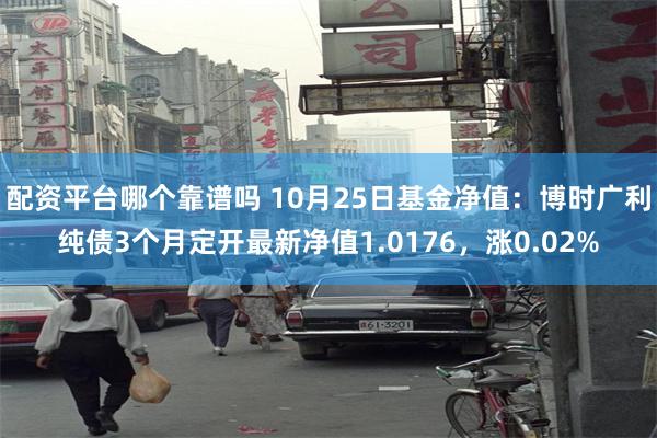 配资平台哪个靠谱吗 10月25日基金净值：博时广利纯债3个月定开最新净值1.0176，涨0.02%